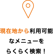 現在地から利用可能なメニューをらくらく検索！