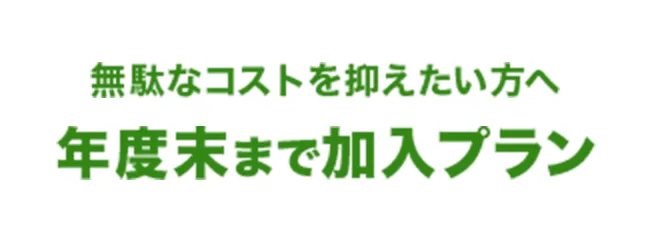 無駄なコストを抑えたい方へ 年度末まで加入プラン