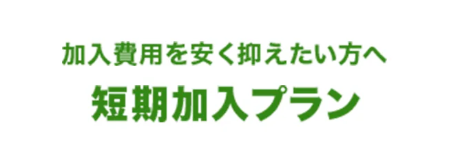 加入費用を安く抑えたい方へ 短期加入プラン