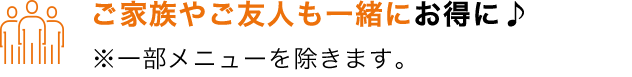 ご家族やご友人も一緒にお得に♪